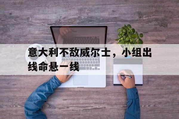 九游娱乐网页-关于意大利不敌威尔士，小组出线命悬一线的信息